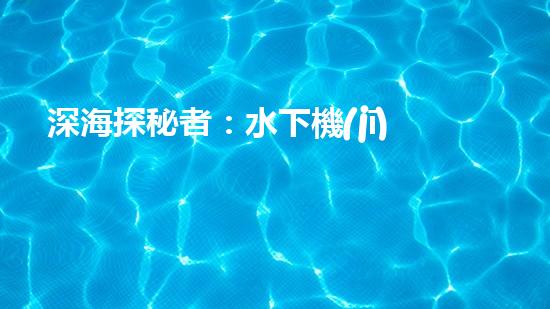深海探秘者：水下機(jī)器人突破技術(shù)壁壘，揭開神秘海底世界的面紗！